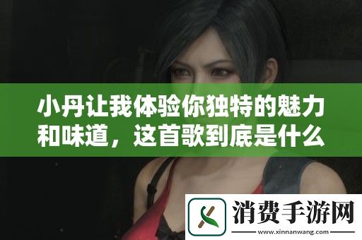 小丹让我体验你独特的魅力和味道-这首歌到底是什么呢