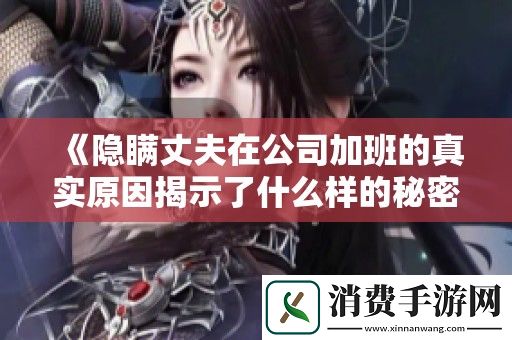 隐瞒丈夫在公司加班的真实原因揭示了什么样的秘密生活