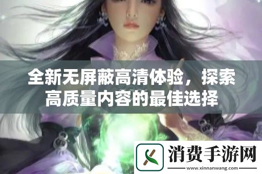 全新无屏蔽高清体验-探索高质量内容的最佳选择