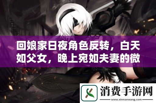 回娘家日夜角色反转-白天如父女-晚上宛如夫妻的微妙关系探讨