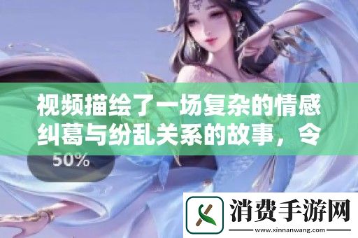 视频描绘了一场复杂的情感纠葛与纷乱关系的故事-令人深思。