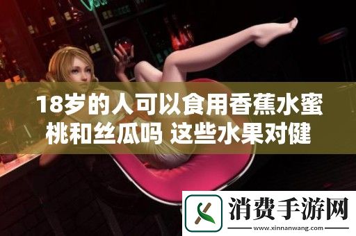 18岁的人可以食用香蕉水蜜桃和丝瓜吗-这些水果对健康有何影响