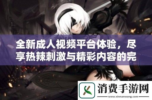 全新成人视频平台体验-尽享热辣刺激与精彩内容的完美结合