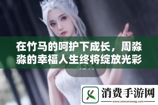 在竹马的呵护下成长-周淼淼的幸福人生终将绽放光彩