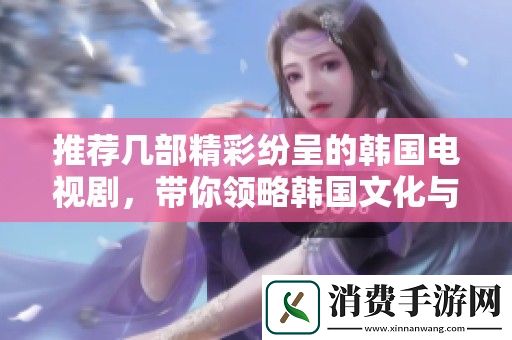 推荐几部精彩纷呈的韩国电视剧-带你领略韩国文化与情感的魅力