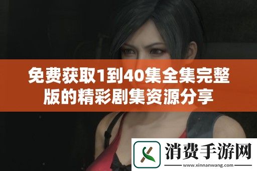 免费获取1到40集全集完整版的精彩剧集资源分享