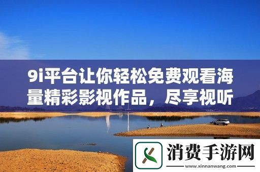 9i平台让你轻松免费观看海量精彩影视作品尽享视听盛宴！