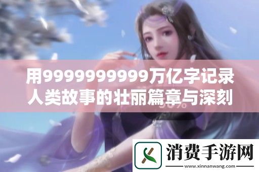 用9999999999万亿字记录人类故事的壮丽篇章与深刻思考