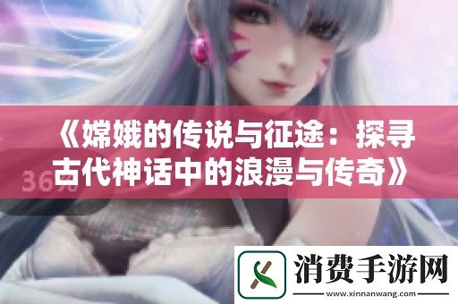 嫦娥的传说与征途：探寻古代神话中的浪漫与传奇