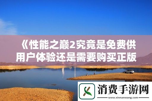 性能之巅2究竟是免费供用户体验还是需要购买正版