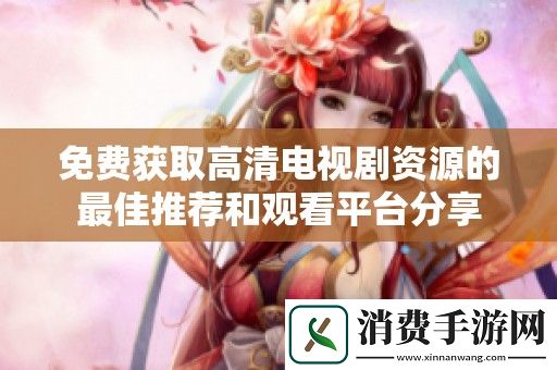 免费获取高清电视剧资源的最佳推荐和观看平台分享