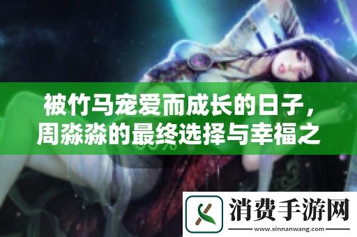 被竹马宠爱而成长的日子-周淼淼的最终选择与幸福之路