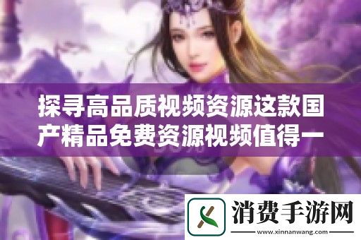 探寻高品质视频资源这款国产精品免费资源视频值得一试