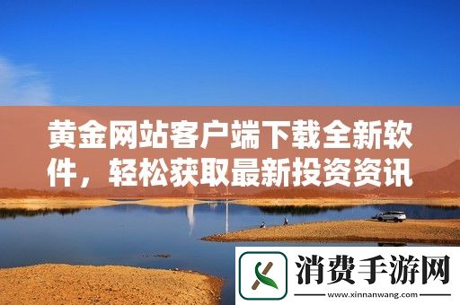 黄金网站客户端下载全新软件-轻松获取最新投资资讯与行情分析