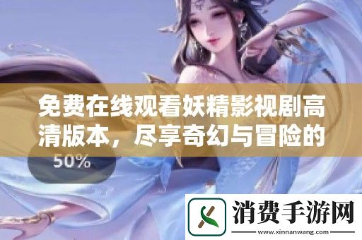 免费在线观看妖精影视剧高清版本-尽享奇幻与冒险的精彩剧情体验
