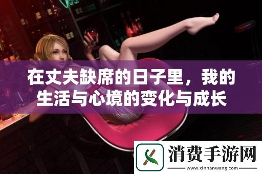 在丈夫缺席的日子里-我的生活与心境的变化与成长