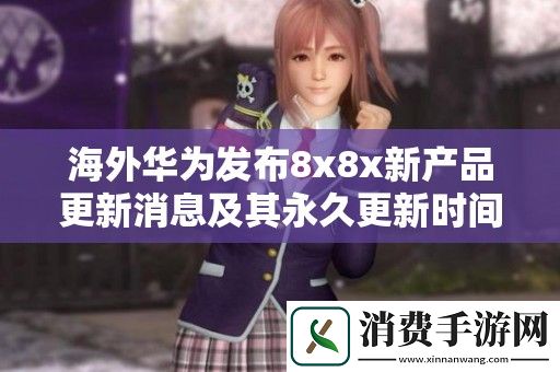 海外华为发布8x8x新产品更新消息及其永久更新时间解析