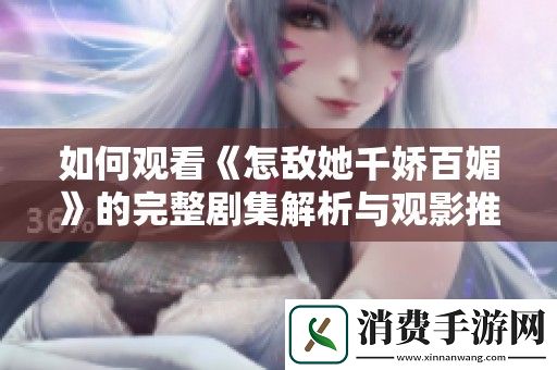 如何观看怎敌她千娇百媚的完整剧集解析与观影推荐