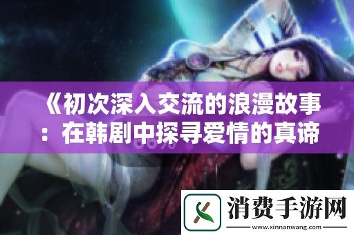 初次深入交流的浪漫故事：在韩剧中探寻爱情的真谛