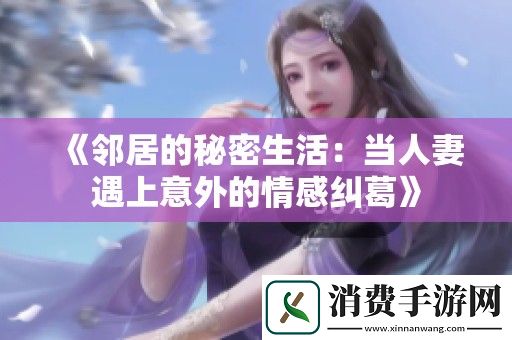 邻居的秘密生活：当人妻遇上意外的情感纠葛