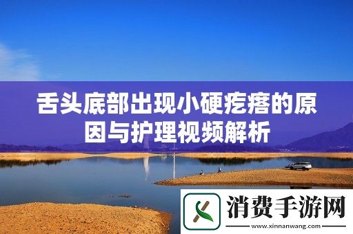 舌头底部出现小硬疙瘩的原因与护理视频解析