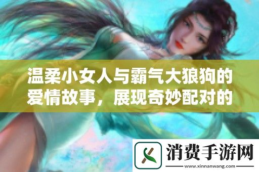 温柔小女人与霸气大狼狗的爱情故事-展现奇妙配对的甜蜜瞬间