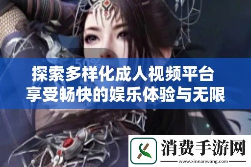探索多样化成人视频平台-享受畅快的娱乐体验与无限乐趣