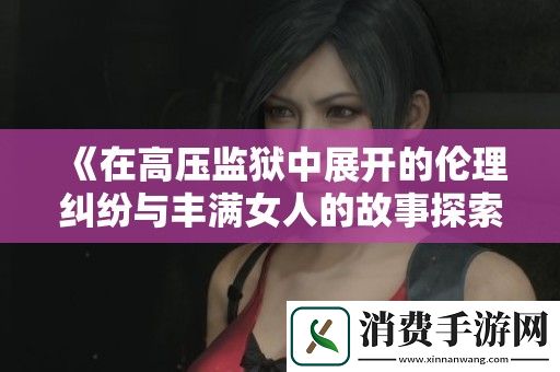 在高压监狱中展开的伦理纠纷与丰满女人的故事探索