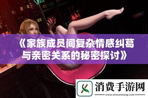 家族成员间复杂情感纠葛与亲密关系的秘密探讨