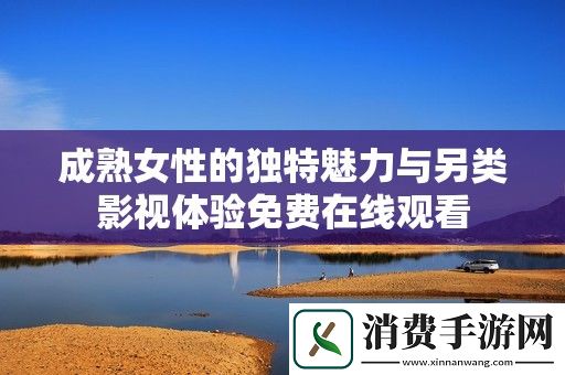 成熟女性的独特魅力与另类影视体验免费在线观看