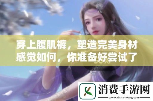 穿上腹肌裤-塑造完美身材感觉如何-你准备好尝试了吗
