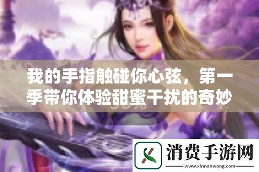 我的手指触碰你心弦-第一季带你体验甜蜜干扰的奇妙旅程