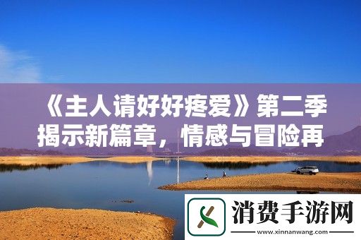 主人请好好疼爱第二季揭示新篇章-情感与冒险再度升级！