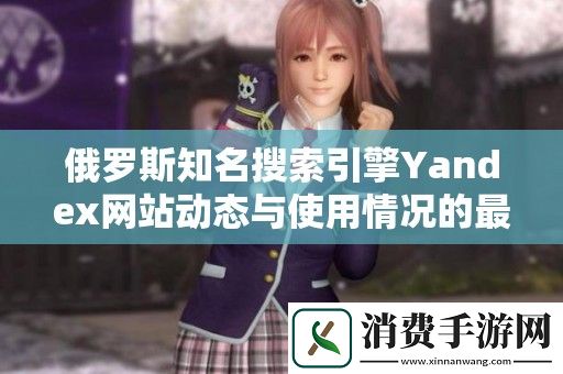 俄罗斯知名搜索引擎Yandex网站动态与使用情况的最新分析