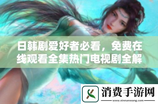 日韩剧爱好者必看-免费在线观看全集热门电视剧全解析与推荐