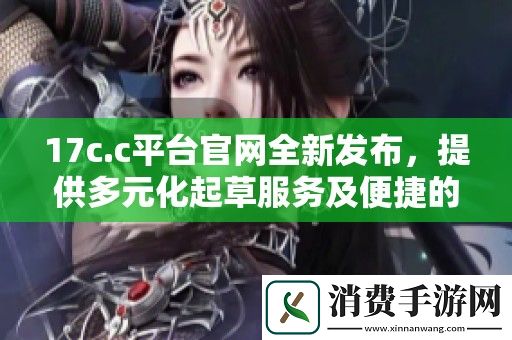 17c.c平台官网全新发布-提供多元化起草服务及便捷的在线体验