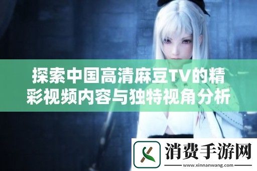 探索中国高清麻豆TV的精彩视频内容与独特视角分析