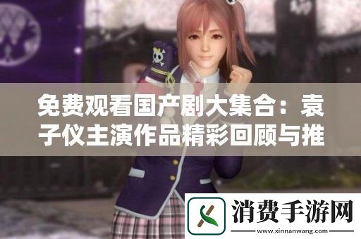 免费观看国产剧大集合：袁子仪主演作品精彩回顾与推荐