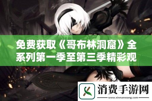 免费获取哥布林洞窟全系列第一季至第三季精彩观看资源