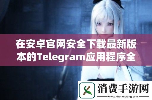在安卓官网安全下载最新版本的Telegram应用程序全攻略