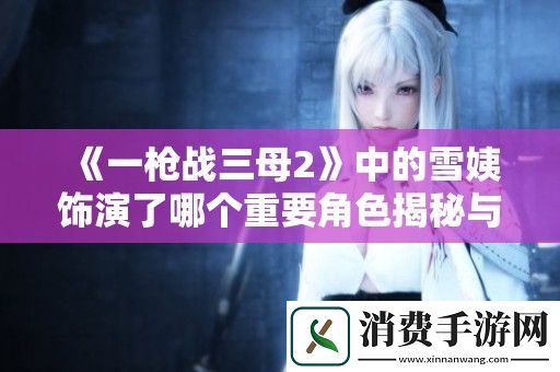 一枪战三母2中的雪姨饰演了哪个重要角色揭秘与剧情分析