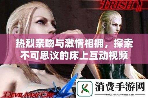 热烈亲吻与激情相拥-探索不可思议的床上互动视频