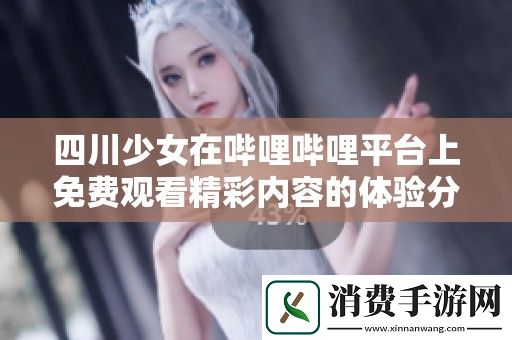 四川少女在哔哩哔哩平台上免费观看精彩内容的体验分享