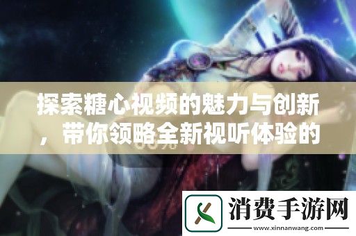 探索糖心视频的魅力与创新-带你领略全新视听体验的独特之旅
