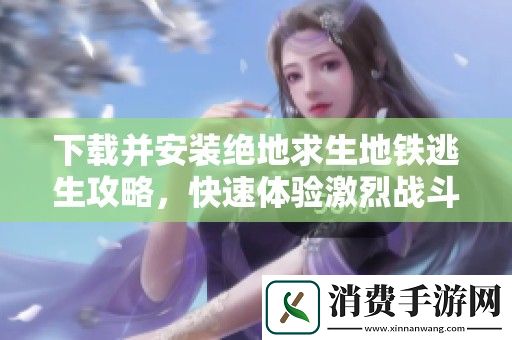 下载并安装绝地求生地铁逃生攻略-快速体验激烈战斗乐趣