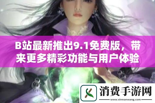 B站最新推出9.1免费版-带来更多精彩功能与用户体验提升