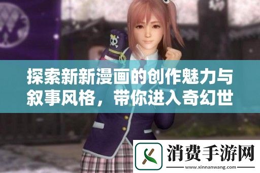 探索新新漫画的创作魅力与叙事风格-带你进入奇幻世界