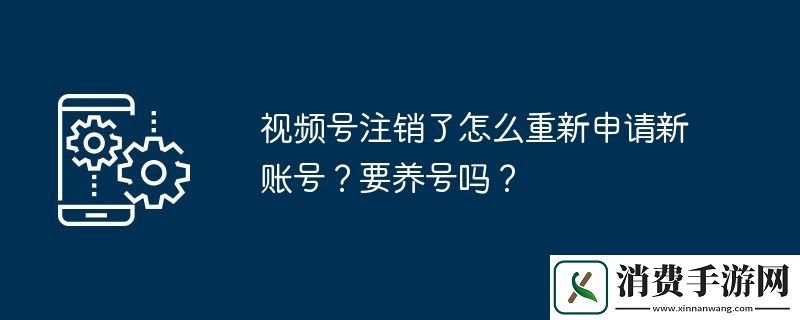 视频号注销了怎么重新申请新账号-要养号吗