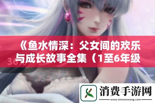鱼水情深：父女间的欢乐与成长故事全集-1至6年级