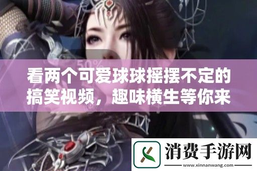 看两个可爱球球摇摆不定的搞笑视频-趣味横生等你来欣赏！